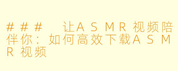 ### 让ASMR视频陪伴你：如何高效下载ASMR视频