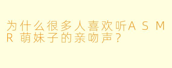 为什么很多人喜欢听ASMR萌妹子的亲吻声?