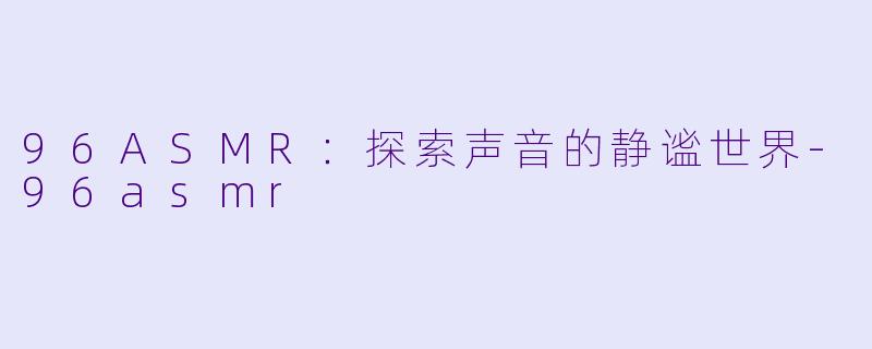 96ASMR:探索声音的静谧世界