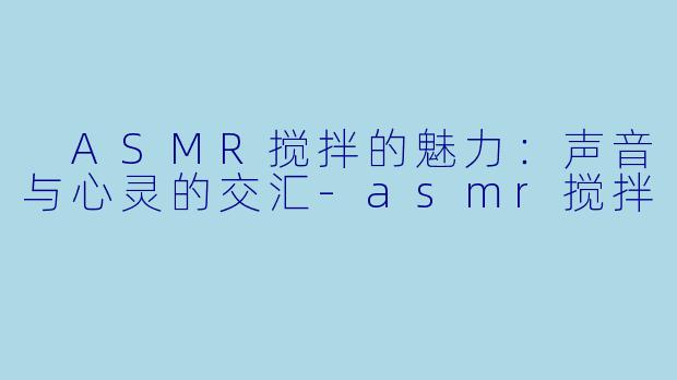  ASMR搅拌的魅力：声音与心灵的交汇-asmr搅拌