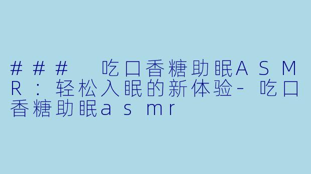 ### 吃口香糖助眠ASMR：轻松入眠的新体验-吃口香糖助眠asmr