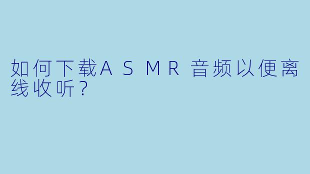 如何下载ASMR音频以便离线收听?