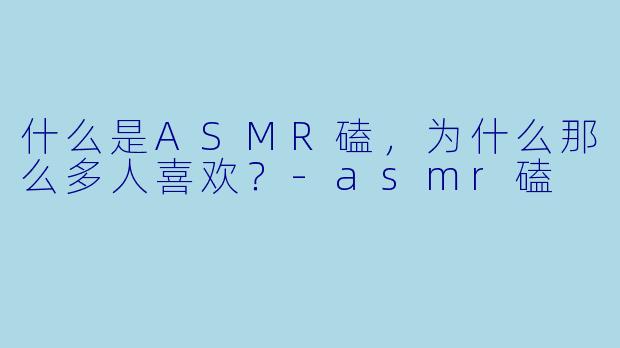 什么是ASMR磕，为什么那么多人喜欢？