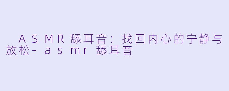  ASMR舔耳音：找回内心的宁静与放松-asmr舔耳音