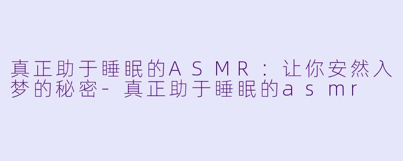 真正助于睡眠的ASMR：让你安然入梦的秘密-真正助于睡眠的asmr