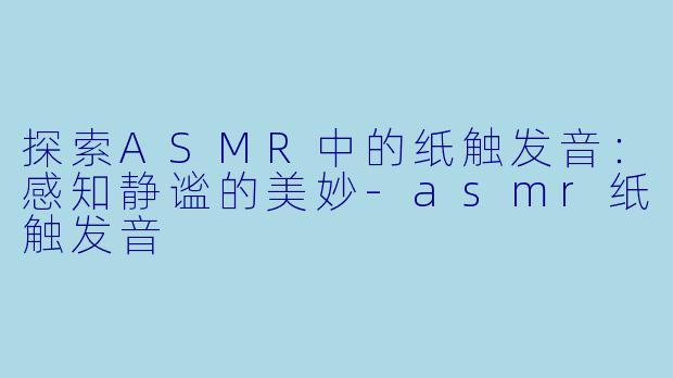 探索ASMR中的纸触发音:感知静谧的美妙