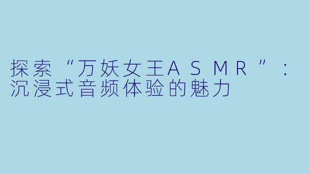 探索“万妖女王ASMR”：沉浸式音频体验的魅力
