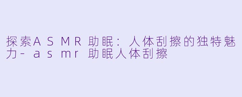 探索ASMR助眠:人体刮擦的独特魅力