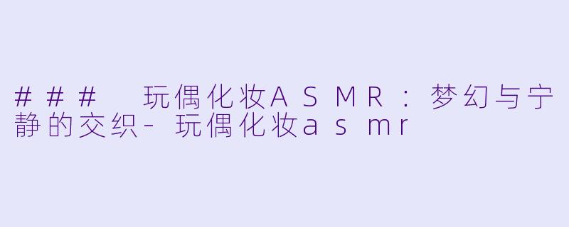 ### 玩偶化妆ASMR：梦幻与宁静的交织-玩偶化妆asmr
