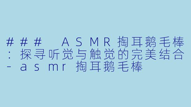 ### ASMR掏耳鹅毛棒：探寻听觉与触觉的完美结合-asmr掏耳鹅毛棒