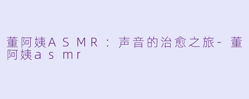 董阿姨ASMR：声音的治愈之旅-董阿姨asmr