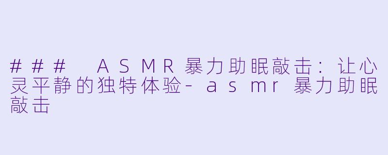 ### ASMR暴力助眠敲击：让心灵平静的独特体验-asmr暴力助眠敲击