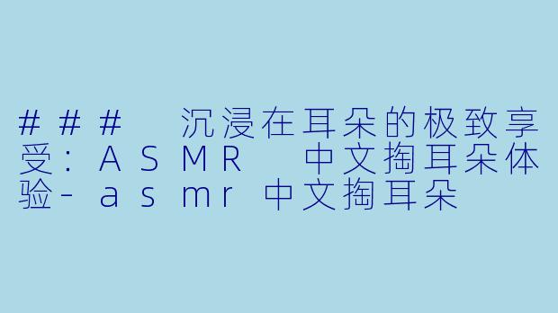 ### 沉浸在耳朵的极致享受：ASMR 中文掏耳朵体验-asmr中文掏耳朵