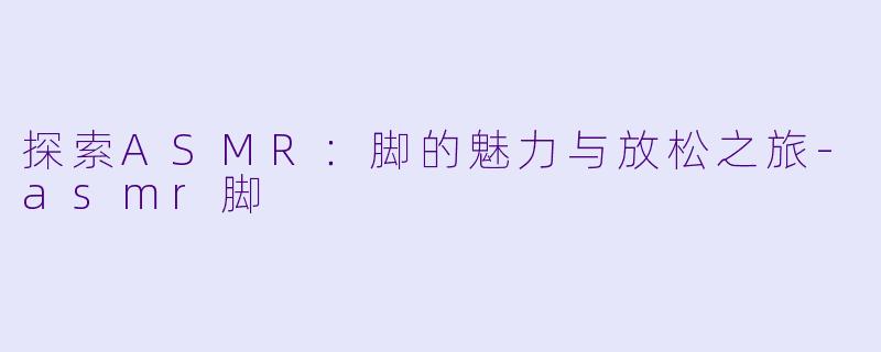 探索ASMR:脚的魅力与放松之旅