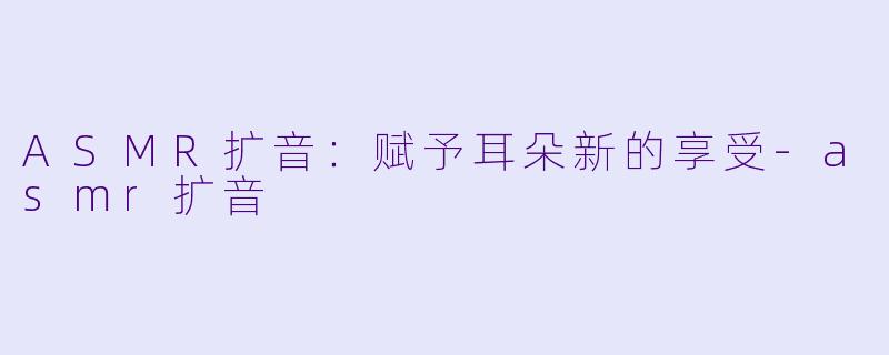 ASMR扩音：赋予耳朵新的享受-asmr扩音