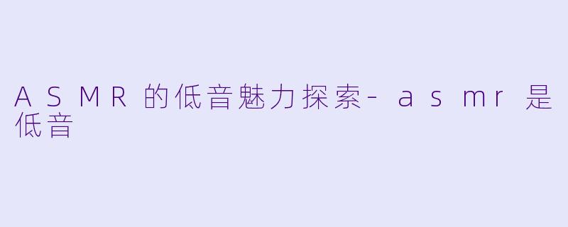 ASMR的低音魅力探索-asmr是低音