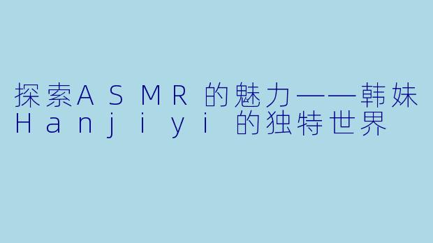 探索ASMR的魅力——韩妹Hanjiyi的独特世界