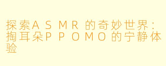 探索ASMR的奇妙世界：掏耳朵PPOMO的宁静体验