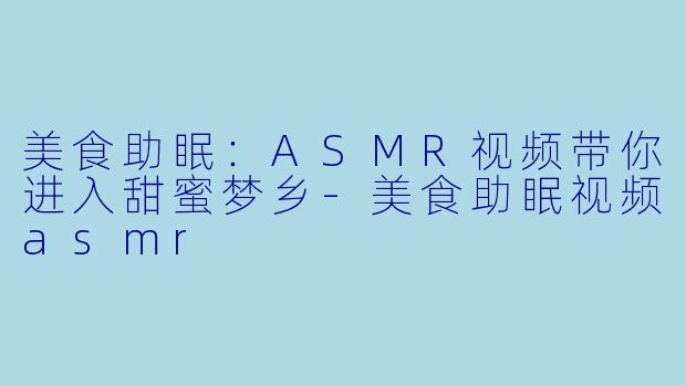 美食助眠:ASMR视频带你进入甜蜜梦乡