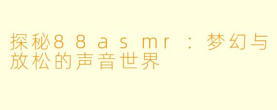 探秘88asmr：梦幻与放松的声音世界