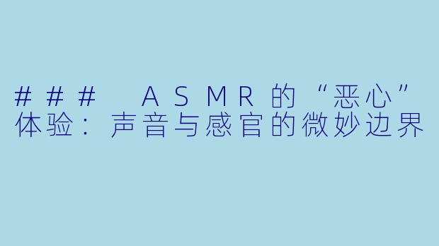 ### ASMR的“恶心”体验：声音与感官的微妙边界