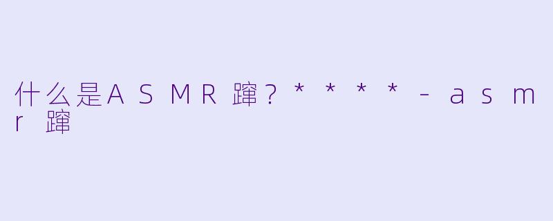 什么是ASMR蹿?****