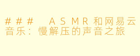### ASMR和网易云音乐:慢解压的声音之旅