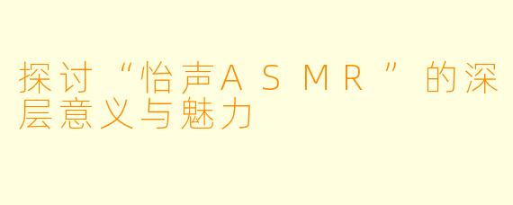 探讨“怡声ASMR”的深层意义与魅力
