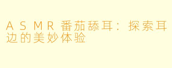 ASMR番茄舔耳:探索耳边的美妙体验