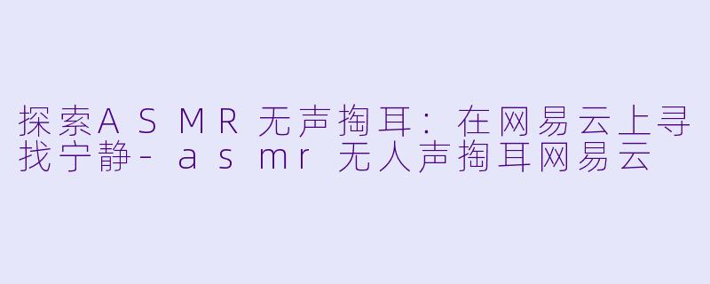 探索ASMR无声掏耳：在网易云上寻找宁静-asmr无人声掏耳网易云