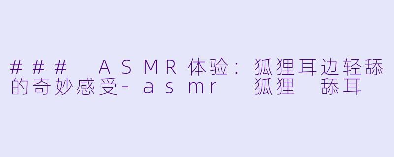 ### ASMR体验:狐狸耳边轻舔的奇妙感受