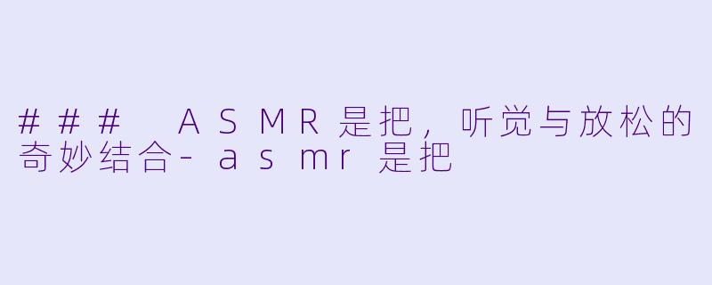 ### ASMR是把，听觉与放松的奇妙结合-asmr是把