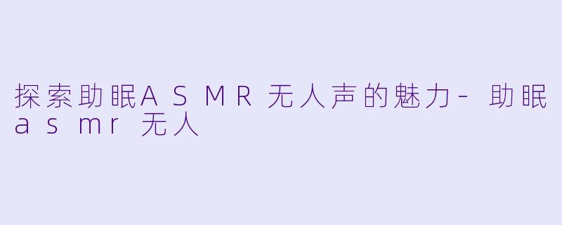 探索助眠ASMR无人声的魅力-助眠asmr无人