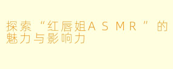 探索“红唇姐ASMR”的魅力与影响力