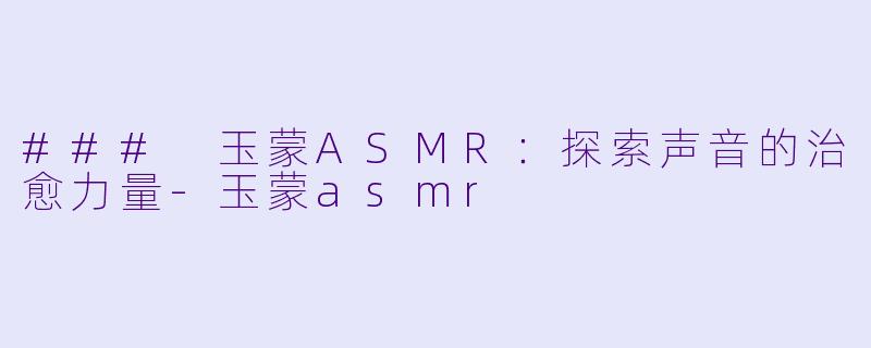 ### 玉蒙ASMR：探索声音的治愈力量-玉蒙asmr