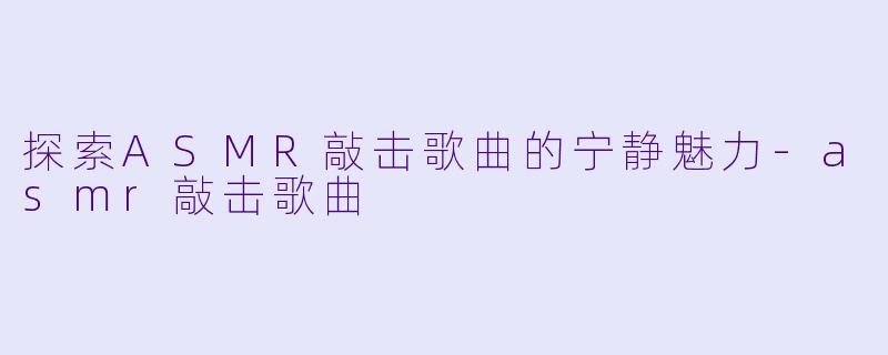 探索ASMR敲击歌曲的宁静魅力-asmr敲击歌曲