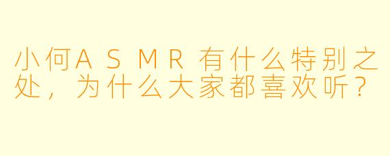 小何ASMR有什么特别之处,为什么大家都喜欢听?