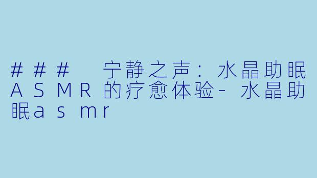 ### 宁静之声：水晶助眠ASMR的疗愈体验-水晶助眠asmr