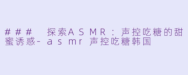 ### 探索ASMR：声控吃糖的甜蜜诱惑-asmr声控吃糖韩国