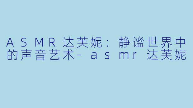 ASMR达芙妮：静谧世界中的声音艺术-asmr达芙妮