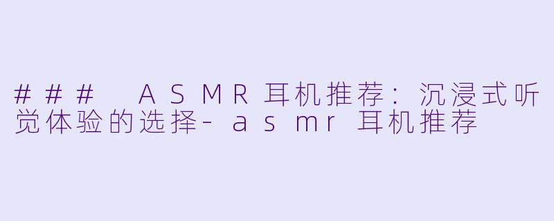 ### ASMR耳机推荐：沉浸式听觉体验的选择-asmr耳机推荐
