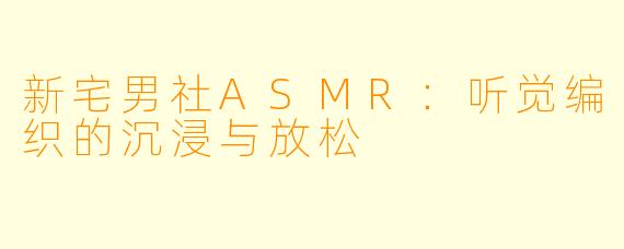 新宅男社ASMR：听觉编织的沉浸与放松