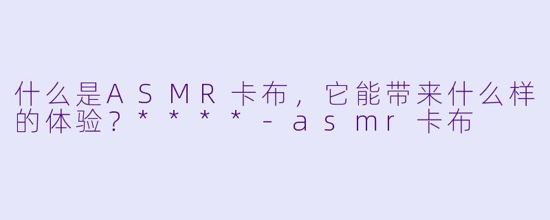 什么是ASMR卡布,它能带来什么样的体验?****