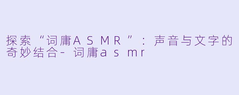 探索“词庸ASMR”：声音与文字的奇妙结合-词庸asmr