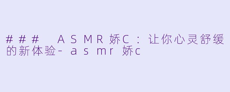 ### ASMR娇C：让你心灵舒缓的新体验-asmr娇c