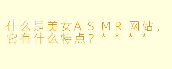 什么是美女ASMR网站,它有什么特点?****