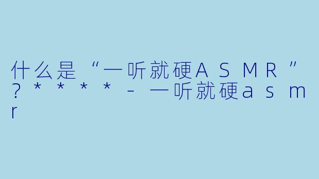 什么是“一听就硬ASMR”?****