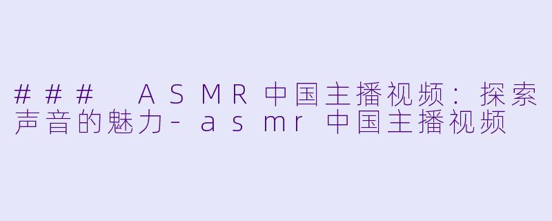 ### ASMR中国主播视频：探索声音的魅力-asmr中国主播视频