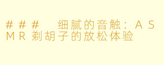 ### 细腻的音触：ASMR剃胡子的放松体验
