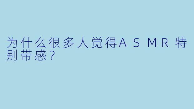 为什么很多人觉得ASMR特别带感？